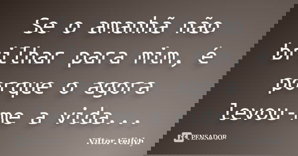 Se o amanhã não brilhar para mim, é porque o agora levou-me a vida...... Frase de Vittor Fellyh.
