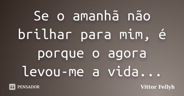 Se o amanhã não brilhar para mim, é porque o agora levou-me a vida...... Frase de Vittor Fellyh.