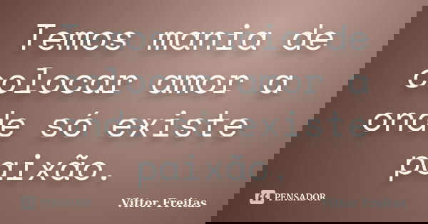 Temos mania de colocar amor a onde só existe paixão.... Frase de Vittor Freitas.