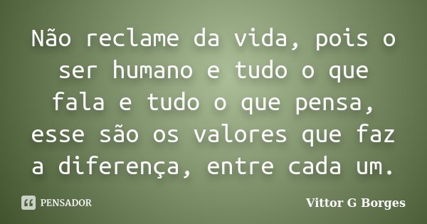 Não reclame da vida, pois o ser humano e tudo o que fala e tudo o que pensa, esse são os valores que faz a diferença, entre cada um.... Frase de Vittor G Borges.