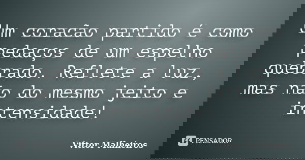 Um coracão partido é como pedaços de um espelho quebrado. Reflete a luz, mas não do mesmo jeito e intensidade!... Frase de Vittor Malheiros.