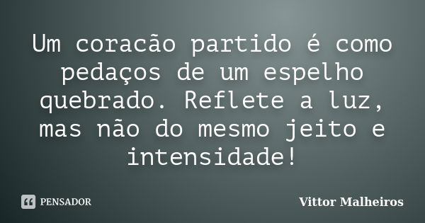 Um coracão partido é como pedaços de um espelho quebrado. Reflete a luz, mas não do mesmo jeito e intensidade!... Frase de Vittor Malheiros.