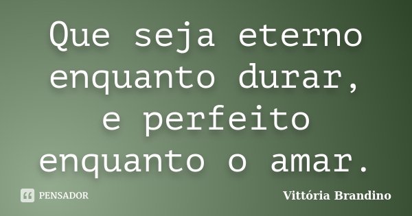 Que seja eterno enquanto durar, e perfeito enquanto o amar.... Frase de Vittória Brandino.