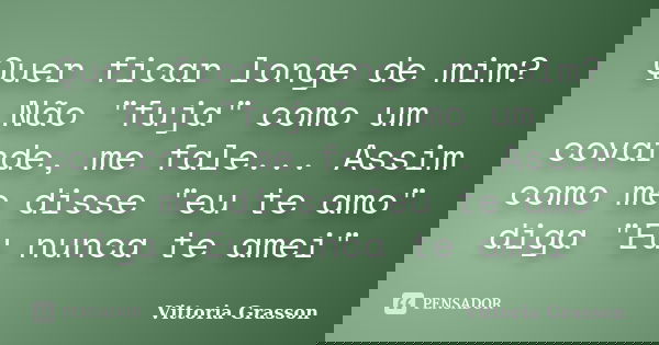 Quer ficar longe de mim? Não "fuja" como um covarde, me fale... Assim como me disse "eu te amo" diga "Eu nunca te amei"... Frase de Vittoria Grasson.