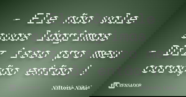 - Ele não vale suas lágrimas - Diz isso pro meu coração então !... Frase de Vittória Vidal.