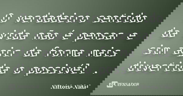 O verdadeiro sentido da vida não é pensar e sim agir da forma mais divertida o possivél .... Frase de Vittória Vidal.
