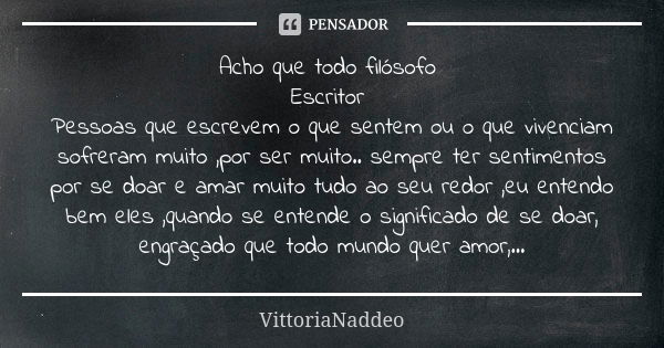 Acho que todo filósofo Escritor Pessoas que escrevem o que sentem ou o que vivenciam sofreram muito ,por ser muito.. sempre ter sentimentos por se doar e amar m... Frase de VittoriaNaddeo.