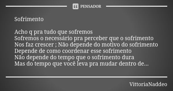 Sofrimento Acho q pra tudo que sofremos Sofremos o necessário pra perceber que o sofrimento Nos faz crescer ; Não depende do motivo do sofrimento Depende de com... Frase de VittoriaNaddeo.