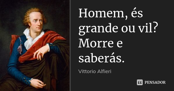 Homem, és grande ou vil? Morre e saberás.... Frase de Vittorio Alfieri.