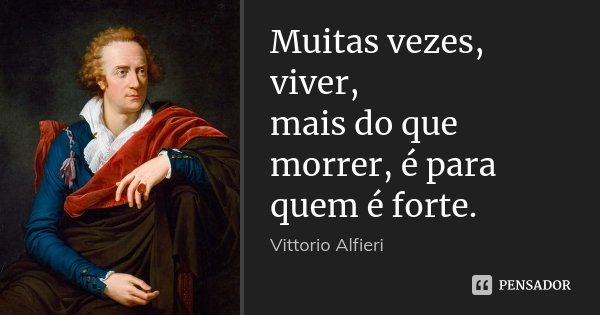 Muitas vezes, viver, / mais do que morrer, é para quem é forte.... Frase de Vittorio Alfieri.