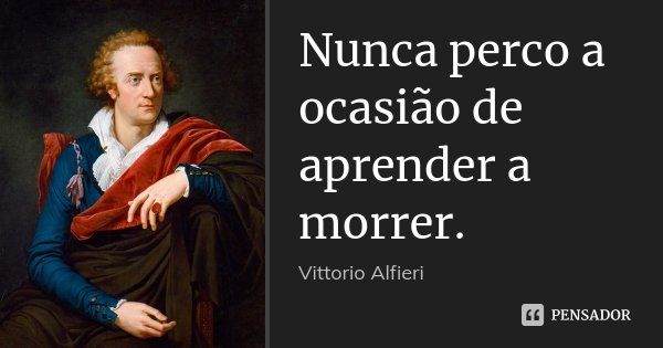 Nunca perco a ocasião de aprender a morrer.... Frase de Vittorio Alfieri.