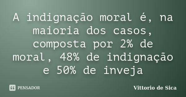 A indignação moral é, na maioria dos casos, composta por 2% de moral, 48% de indignação e 50% de inveja... Frase de Vittorio de Sica.