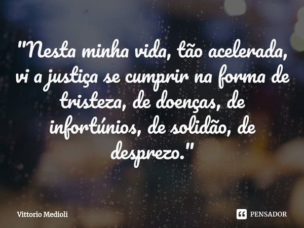 ⁠"Nesta minha vida, tão acelerada, vi a justiça se cumprir na forma de tristeza, de doenças, de infortúnios, de solidão, de desprezo."... Frase de Vittorio Medioli.