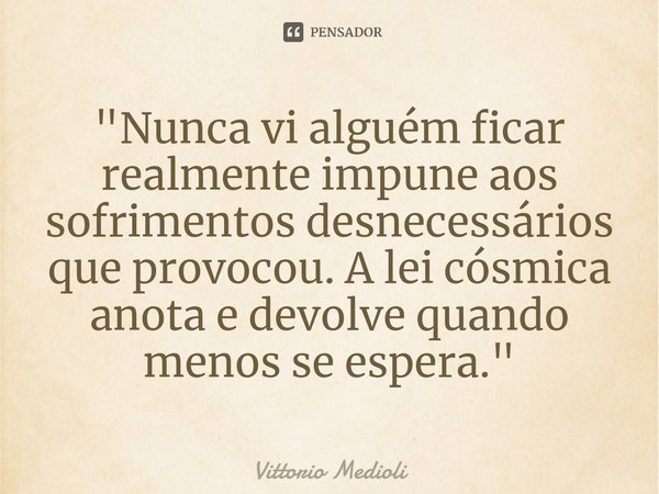 ⁠"Nunca vi alguém ficar realmente impune aos sofrimentos desnecessários que provocou. A lei cósmica anota e devolve quando menos se espera. "... Frase de Vittorio Medioli.