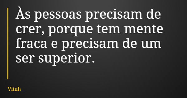 Às pessoas precisam de crer, porque tem mente fraca e precisam de um ser superior.... Frase de Vituh.