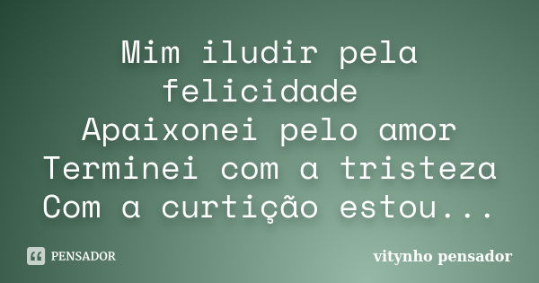 Mim iludir pela felicidade Apaixonei pelo amor Terminei com a tristeza Com a curtição estou...... Frase de vitynho pensador.