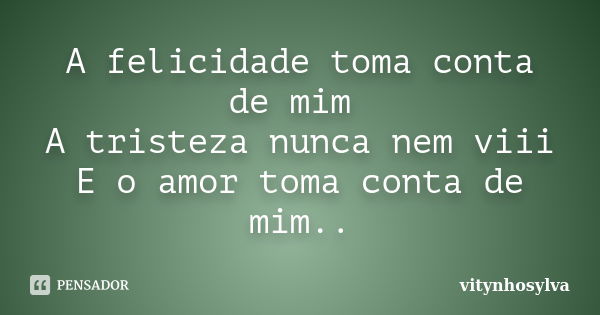 A felicidade toma conta de mim A tristeza nunca nem viii E o amor toma conta de mim..... Frase de vitynhosylva.