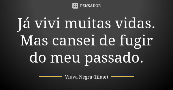 Já vivi muitas vidas. Mas cansei de fugir do meu passado.... Frase de Viúva Negra (filme).