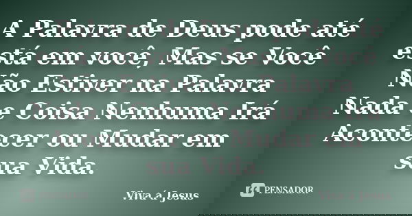 A Palavra de Deus pode até está em você, Mas se Você Não Estiver na Palavra Nada e Coisa Nenhuma Irá Acontecer ou Mudar em sua Vida.... Frase de Viva á Jesus.