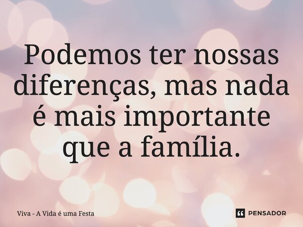 Podemos ter nossas diferenças, mas nada é mais importante que a família.... Frase de Viva - A Vida é uma Festa.