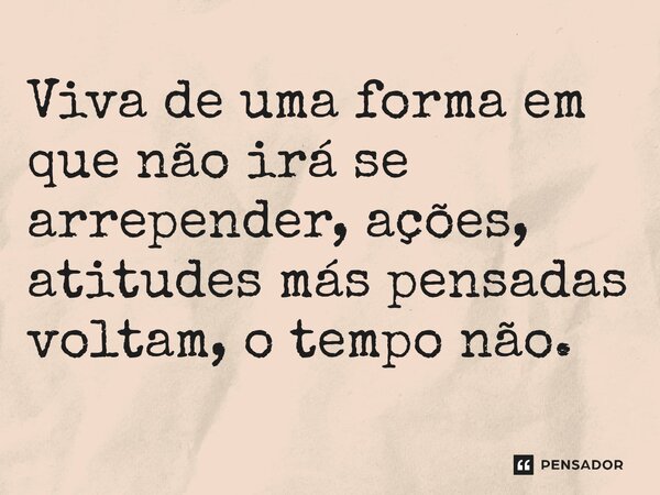 ⁠Viva de uma forma em que não irá se arrepender, ações, atitudes más pensadas voltam, o tempo não.