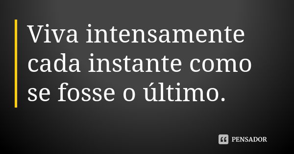 Viva intensamente cada instante como se fosse o último.