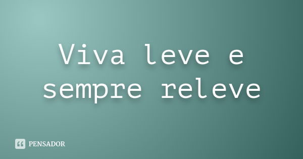 Viva leve e sempre releve