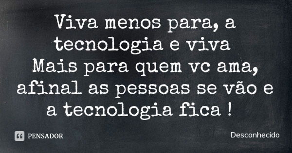Viva menos para, a tecnologia e viva Mais para quem vc ama, afinal as pessoas se vão e a tecnologia fica !