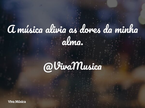 A música alivia as dores da minha alma. @VivaMusica... Frase de Viva Música.