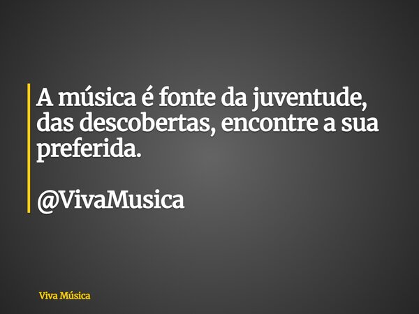 A música é fonte da juventude, das descobertas, encontre a sua preferida. @VivaMusica... Frase de Viva Música.