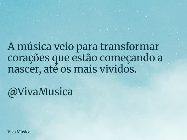 A música veio para transformar corações que estão começando a nascer, até os mais vividos. @VivaMusica... Frase de Viva Música.