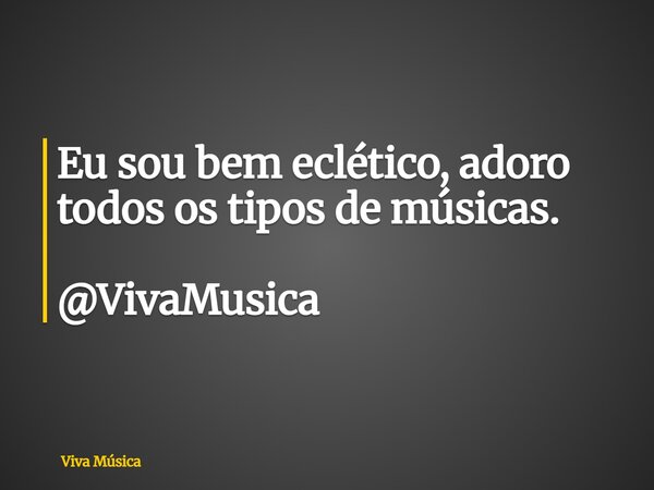 Eu sou bem eclético, adoro todos os tipos de músicas. @VivaMusica... Frase de Viva Música.