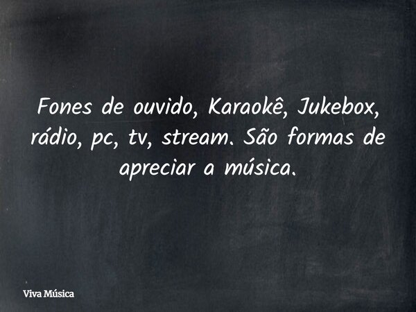 Fones de ouvido, Karaokê, Jukebox, rádio, pc, tv, stream. São formas de apreciar a música.... Frase de Viva Música.