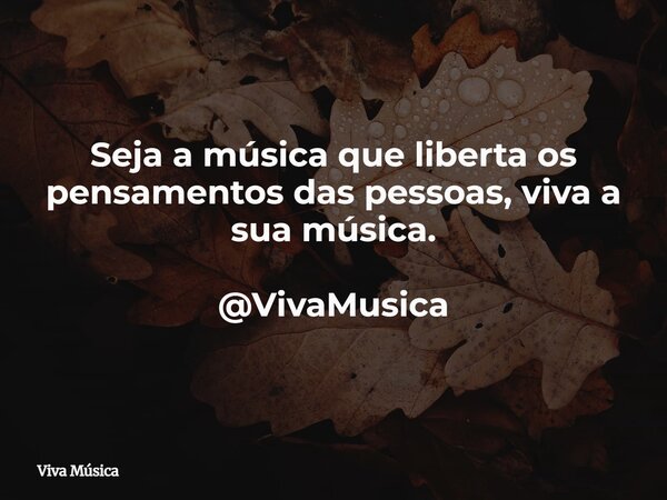 Seja a música que liberta os pensamentos das pessoas, viva a sua música. @VivaMusica... Frase de Viva Música.