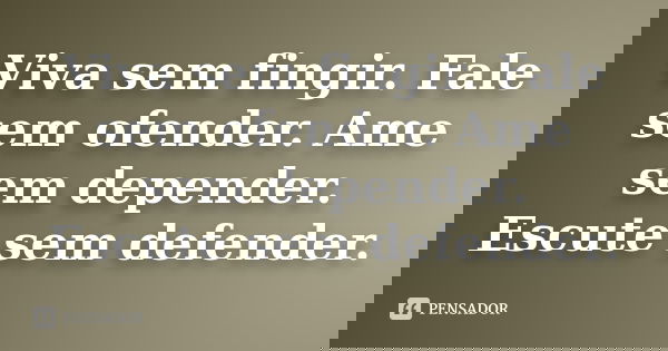 Viva sem fingir. Fale sem ofender. Ame sem depender. Escute sem defender.... Frase de Desconheço.