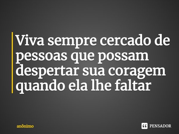 ⁠Viva sempre cercado de pessoas que possam despertar sua coragem quando ela lhe faltar... Frase de Anônimo.