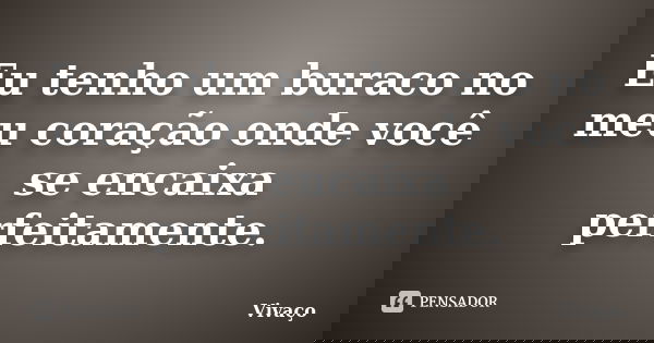 Eu tenho um buraco no meu coração onde você se encaixa perfeitamente.... Frase de Vivaço.