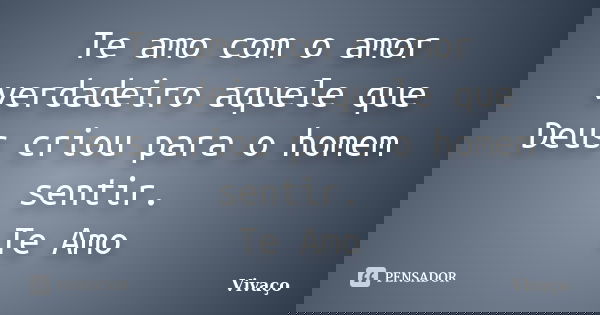 Te amo com o amor verdadeiro aquele que Deus criou para o homem sentir. Te Amo... Frase de Vivaço.