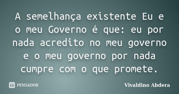 A semelhança existente Eu e o meu Governo é que: eu por nada acredito no meu governo e o meu governo por nada cumpre com o que promete.... Frase de Vivaldino Abdera.