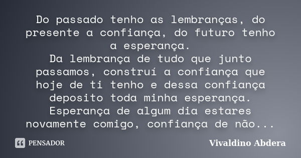 Do passado tenho as lembranças, do presente a confiança, do futuro tenho a esperança. Da lembrança de tudo que junto passamos, construí a confiança que hoje de ... Frase de Vivaldino Abdera.