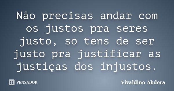 Não precisas andar com os justos pra seres justo, so tens de ser justo pra justificar as justiças dos injustos.... Frase de Vivaldino Abdera.