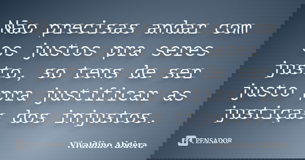 Não precisas andar com os justos pra seres justo, so tens de ser justo pra justificar as justiças dos injustos.... Frase de Vivaldino Abdera.