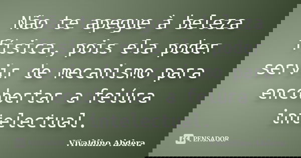 Não te apegue à beleza física, pois ela poder servir de mecanismo para encobertar a feiúra intelectual.... Frase de Vivaldino Abdera.