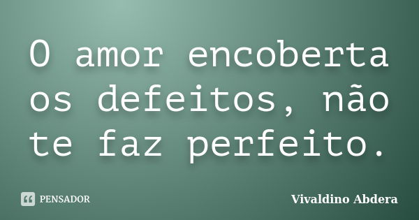 O amor encoberta os defeitos, não te faz perfeito.... Frase de Vivaldino Abdera.