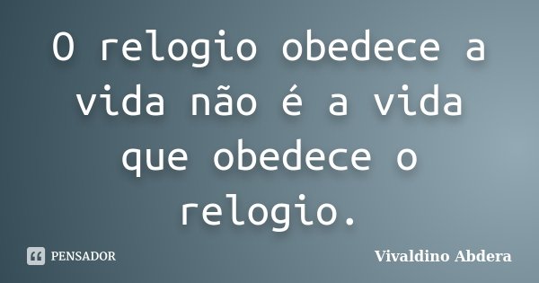 O relogio obedece a vida não é a vida que obedece o relogio.... Frase de Vivaldino Abdera.