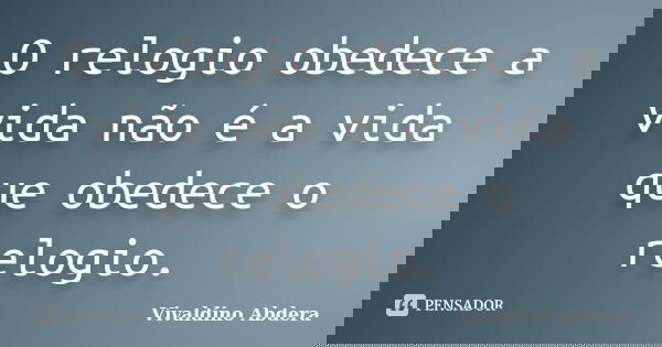 O relogio obedece a vida não é a vida que obedece o relogio.... Frase de Vivaldino Abdera.