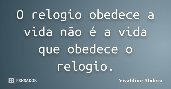 O relogio obedece a vida não é a vida que obedece o relogio.... Frase de Vivaldino Abdera.