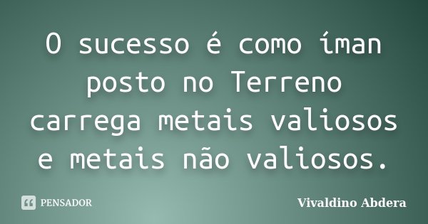 O sucesso é como íman posto no Terreno carrega metais valiosos e metais não valiosos.... Frase de Vivaldino Abdera.
