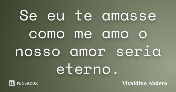 Se eu te amasse como me amo o nosso amor seria eterno.... Frase de Vivaldino Abdera.