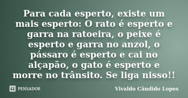 Para cada esperto, existe um mais esperto: O rato é esperto e garra na ratoeira, o peixe é esperto e garra no anzol, o pássaro é esperto e cai no alçapão, o gat... Frase de Vivaldo Cândido Lopes.